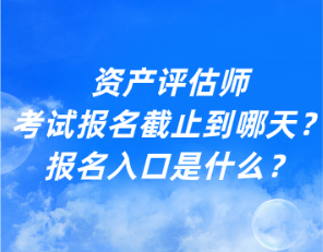 資產(chǎn)評(píng)估師考試報(bào)名截止到哪天？報(bào)名入口是什么？