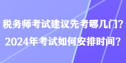 稅務(wù)師考試建議先考哪幾門？2024年考試如何安排時(shí)間？