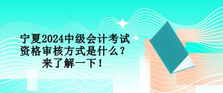 寧夏2024中級會計考試資格審核方式是什么？來了解一下！