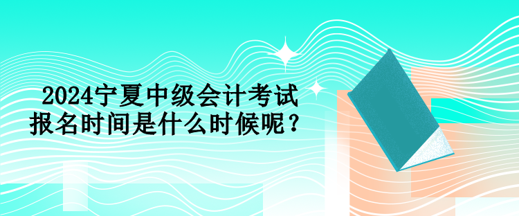 2024寧夏中級(jí)會(huì)計(jì)考試報(bào)名時(shí)間是什么時(shí)候呢？