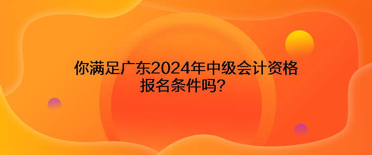 你滿足廣東2024年中級(jí)會(huì)計(jì)資格報(bào)名條件嗎？