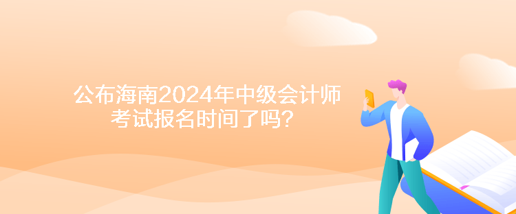 公布海南2024年中級會計(jì)師考試報(bào)名時(shí)間了嗎？