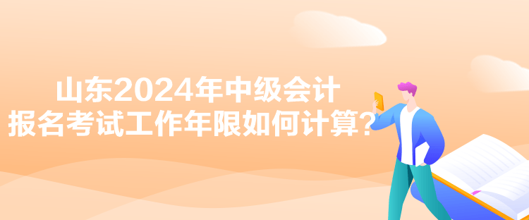 山東2024年中級會(huì)計(jì)報(bào)名考試工作年限如何計(jì)算？