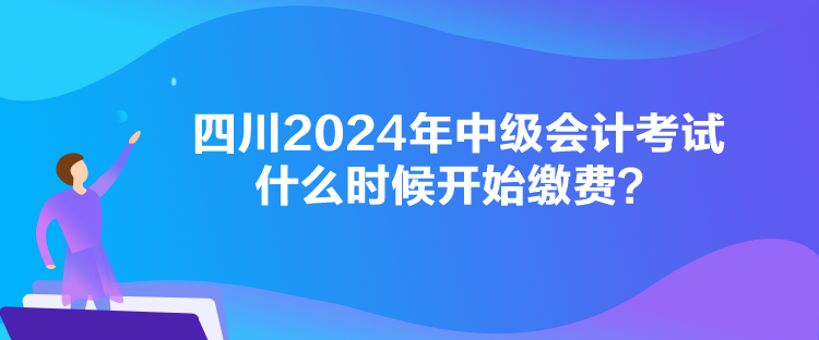 四川2024年中級會計考試什么時候開始繳費？