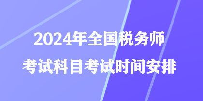 2024年全國(guó)稅務(wù)師考試科目考試時(shí)間安排