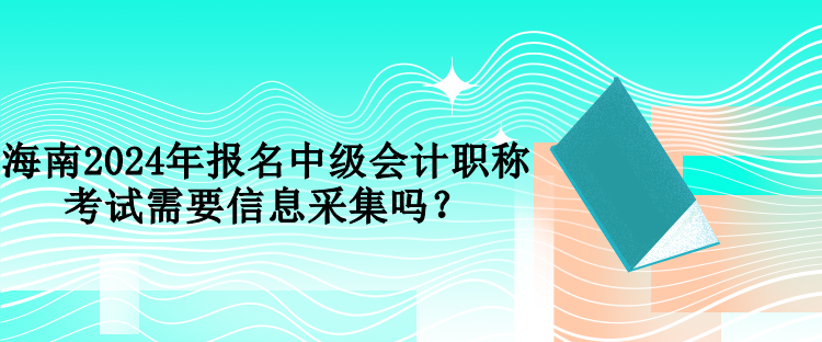 海南2024年報(bào)名中級(jí)會(huì)計(jì)職稱考試需要信息采集嗎？