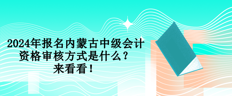 2024年報名內蒙古中級會計資格審核方式是什么？來看看！