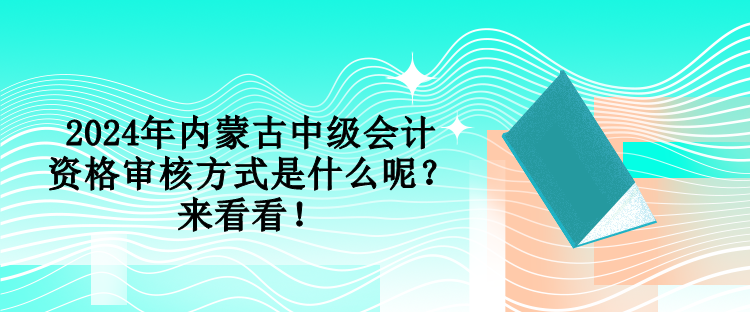 2024年內蒙古中級會計資格審核方式是什么呢？來看看！