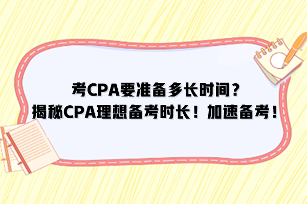 考CPA要準(zhǔn)備多長(zhǎng)時(shí)間？揭秘CPA理想備考時(shí)長(zhǎng)！加速備考！