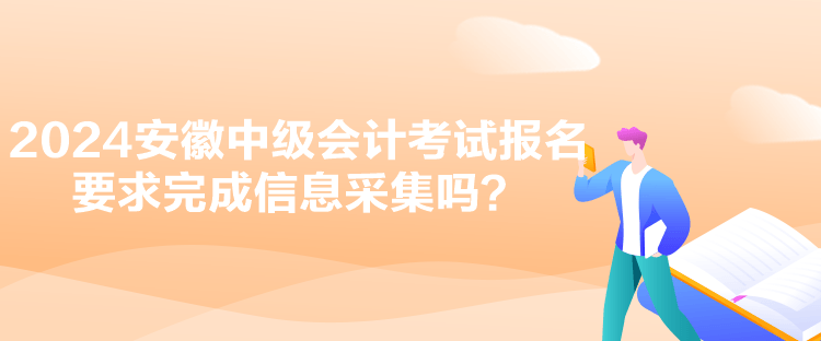 2024安徽中級會計考試報名要求完成信息采集嗎？