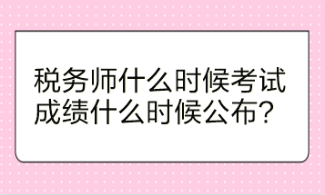 稅務(wù)師什么時(shí)候考試？成績(jī)什么時(shí)候公布？