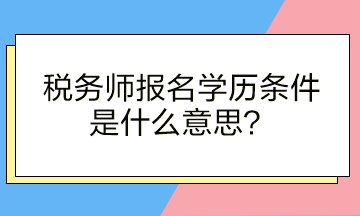 稅務(wù)師報名學(xué)歷條件是什么意思