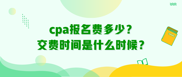 cpa報(bào)名費(fèi)多少？交費(fèi)時(shí)間是什么時(shí)候？