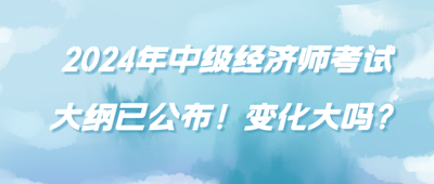 2024年中級經(jīng)濟(jì)師考試大綱已公布！變化大嗎？