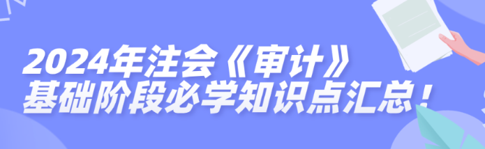 2024年注會(huì)《審計(jì)》基礎(chǔ)階段必學(xué)知識(shí)點(diǎn)匯總！