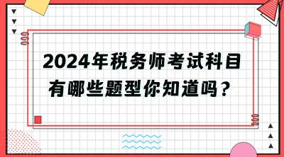 2024年稅務(wù)師考試科目有哪些題型你知道嗎？