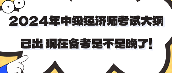 2024年中級(jí)經(jīng)濟(jì)師考試大綱已出 現(xiàn)在備考是不是晚了！