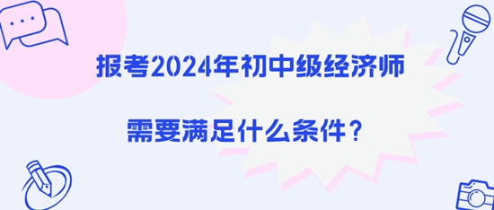 報(bào)考2024年初中級(jí)經(jīng)濟(jì)師需要滿(mǎn)足什么條件？