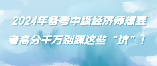 2024年備考中級經(jīng)濟師想要考高分千萬別踩這些“坑”！