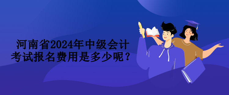 河南省2024年中級(jí)會(huì)計(jì)考試報(bào)名費(fèi)用是多少呢？