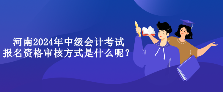 河南2024年中級會計考試報名資格審核方式是什么呢？