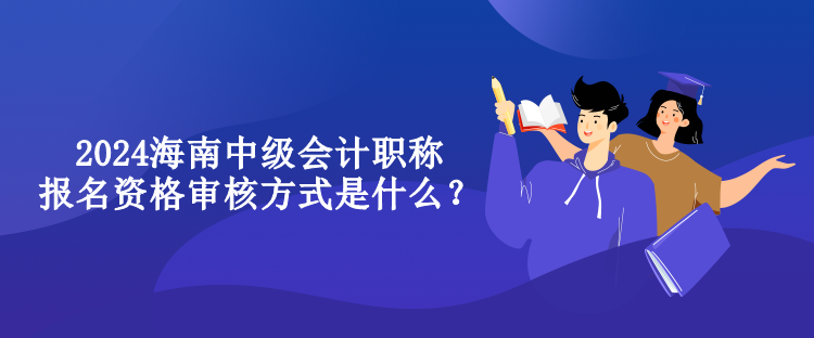 2024海南中級會計(jì)職稱報(bào)名資格審核方式是什么？