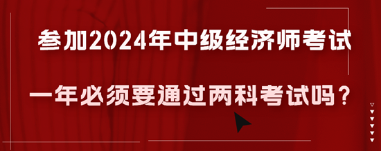 參加2024年中級經(jīng)濟師考試一年必須要通過兩科考試嗎？