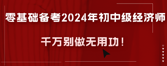 零基礎(chǔ)備考2024年初中級(jí)經(jīng)濟(jì)師千萬(wàn)別做無(wú)用功！