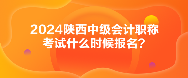 2024陜西中級會計職稱考試什么時候報名？