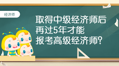 取得中級(jí)經(jīng)濟(jì)師后 再過5年才能報(bào)考高級(jí)經(jīng)濟(jì)師？