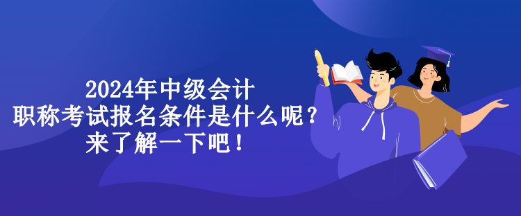 2024年中級會計職稱考試報名條件是什么呢？來了解一下吧！