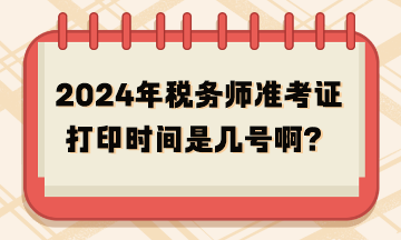 2024年稅務(wù)師準(zhǔn)考證打印時(shí)間是幾號(hào)啊？