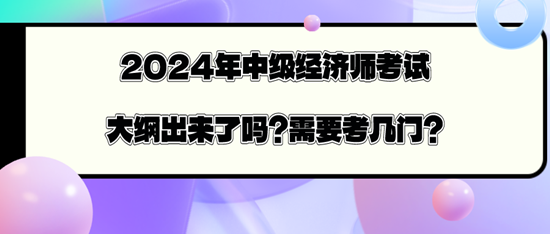 2024年中級經(jīng)濟(jì)師考試大綱出來了嗎？需要考幾門？