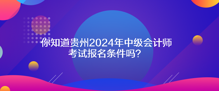 你知道貴州2024年中級會計師考試報名條件嗎？