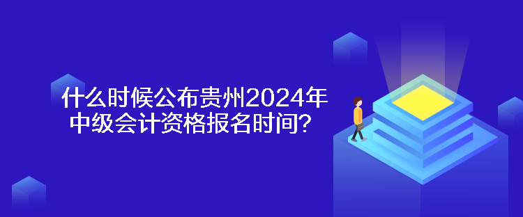 什么時候公布貴州2024年中級會計資格報名時間？