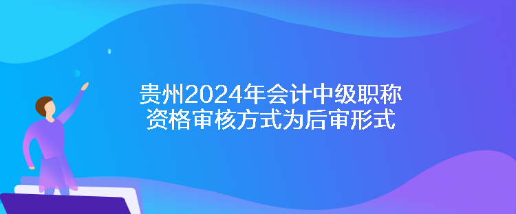 貴州2024年會(huì)計(jì)中級(jí)職稱資格審核方式為后審形式