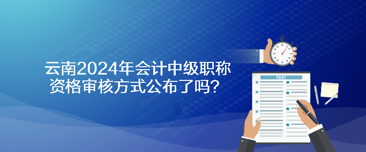 云南2024年會計中級職稱資格審核方式公布了嗎？