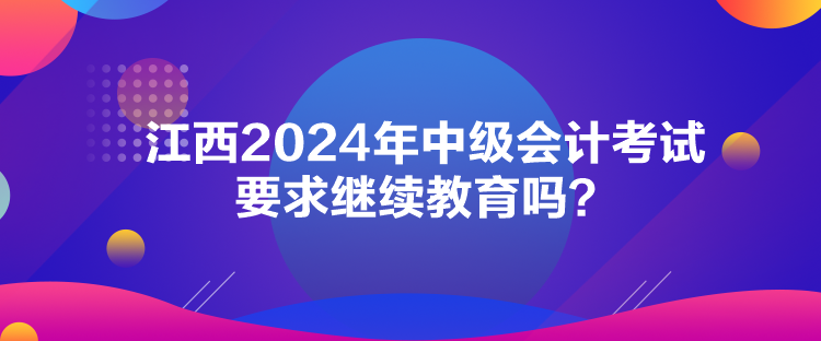 江西2024年中級會計考試要求繼續(xù)教育嗎？