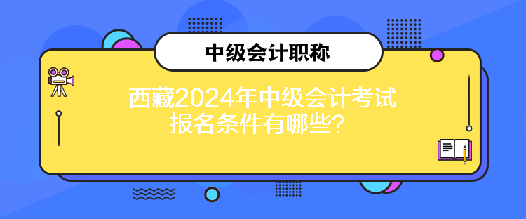 西藏2024年中級(jí)會(huì)計(jì)考試報(bào)名條件有哪些？