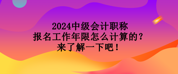 2024中級(jí)會(huì)計(jì)職稱報(bào)名工作年限怎么計(jì)算的？來了解一下吧！