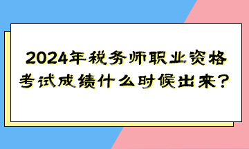 2024年稅務(wù)師職業(yè)資格考試成績什么時候出來？