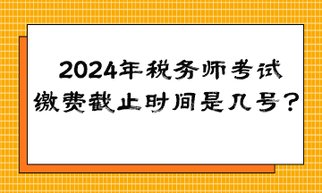 2024年稅務(wù)師考試?yán)U費(fèi)截止時(shí)間是幾號？