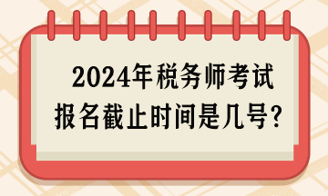 2024年稅務(wù)師考試報名截止時間是幾號呢？