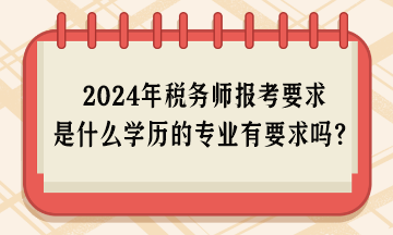 2024年稅務(wù)師報考要求是什么學歷的專業(yè)有要求嗎？