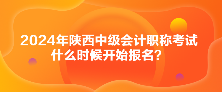 2024年陜西中級會計職稱考試什么時候開始報名？