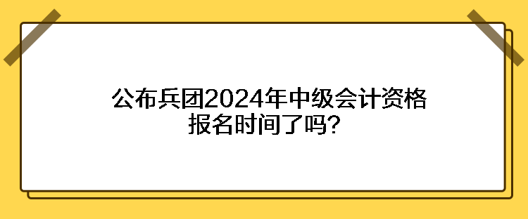 公布兵團(tuán)2024年中級(jí)會(huì)計(jì)資格報(bào)名時(shí)間了嗎？