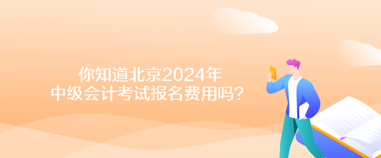 你知道北京2024年中級會計考試報名費用嗎？