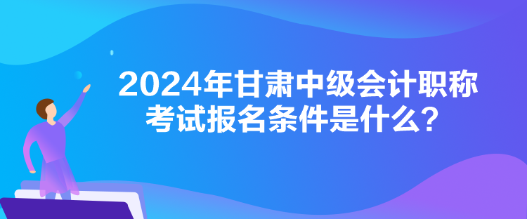 2024年甘肅中級(jí)會(huì)計(jì)職稱考試報(bào)名條件是什么？