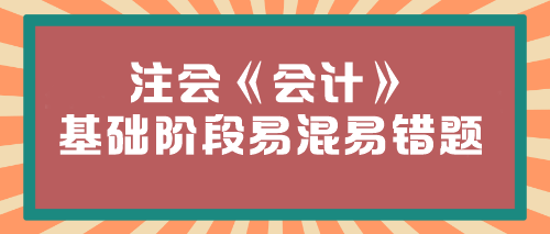 【必看】2024年注會(huì)《會(huì)計(jì)》基礎(chǔ)階段易混易錯(cuò)題匯總！