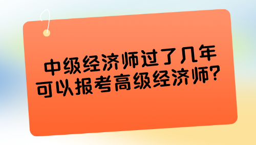 中級(jí)經(jīng)濟(jì)師過(guò)了幾年可以報(bào)考高級(jí)經(jīng)濟(jì)師？